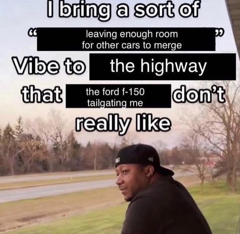 The meme features a person looking back at something with a confused expression. The text above the person reads: "I bring a sort of... leaving enough room for other cars to merge... Vibe to the highway that the Ford F-150 tailgating me doesn't really like." The person is looking back at something, likely a car, and the text is a humorous description of a situation where someone is being tailgated by a Ford F-150. The person is looking back at the F-150, which is driving behind them, and is expressing their frustration with the situation.